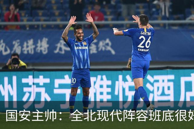 国安主帅：全北现代阵容班底很好 我们也很尊重这个对手